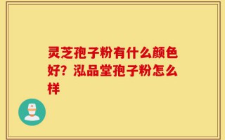 灵芝孢子粉有什么颜色好？泓品堂孢子粉怎么样