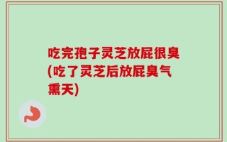 吃完孢子灵芝放屁很臭(吃了灵芝后放屁臭气熏天)