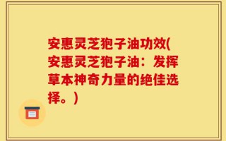 安惠灵芝狍子油功效(安惠灵芝狍子油：发挥草本神奇力量的绝佳选择。)