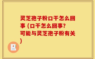 灵芝孢子粉口干怎么回事 (口干怎么回事？可能与灵芝孢子粉有关)