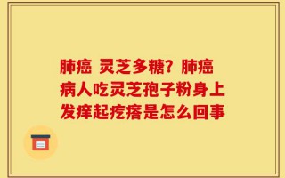 肺癌 灵芝多糖？肺癌病人吃灵芝孢子粉身上发痒起疙瘩是怎么回事