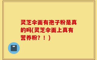 灵芝伞面有孢子粉是真的吗(灵芝伞面上真有营养粉？！)