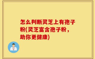 怎么判断灵芝上有孢子粉(灵芝富含孢子粉，助你更健康)