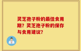 灵芝孢子粉的最佳食用期？灵芝孢子粉的保存与食用建议？