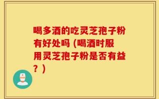 喝多酒的吃灵芝孢子粉有好处吗 (喝酒时服用灵芝孢子粉是否有益？)