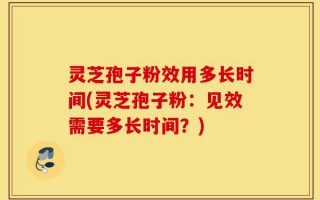 灵芝孢子粉效用多长时间(灵芝孢子粉：见效需要多长时间？)
