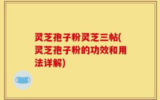 灵芝孢子粉灵芝三帖(灵芝孢子粉的功效和用法详解)