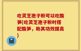 吃灵芝孢子粉可以吃酸笋(吃灵芝孢子粉时搭配酸笋，助其功效提高)