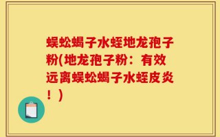 蜈蚣蝎子水蛭地龙孢子粉(地龙孢子粉：有效远离蜈蚣蝎子水蛭皮炎！)