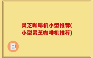 灵芝咖啡机小型推荐(小型灵芝咖啡机推荐)
