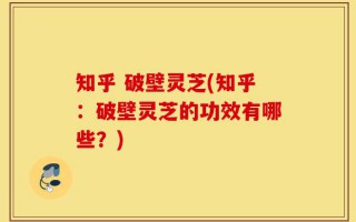 知乎 破壁灵芝(知乎：破壁灵芝的功效有哪些？)