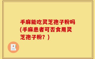 手麻能吃灵芝孢子粉吗(手麻患者可否食用灵芝孢子粉？)
