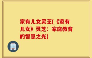 家有儿女灵芝(《家有儿女》灵芝：家庭教育的智慧之光)