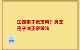 江西孢子灵芝粉？灵芝孢子油正宗做法