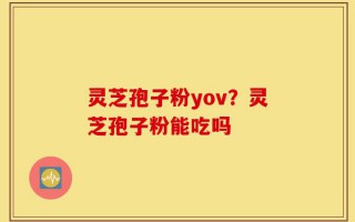灵芝孢子粉yov？灵芝孢子粉能吃吗