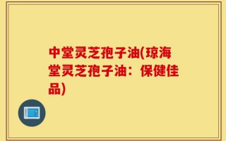中堂灵芝孢子油(琼海堂灵芝孢子油：保健佳品)