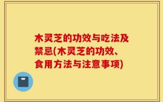 木灵芝的功效与吃法及禁忌(木灵芝的功效、食用方法与注意事项)