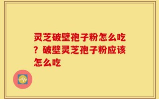 灵芝破壁孢子粉怎么吃？破壁灵芝孢子粉应该怎么吃