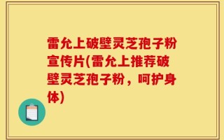 雷允上破壁灵芝孢子粉宣传片(雷允上推荐破壁灵芝孢子粉，呵护身体)