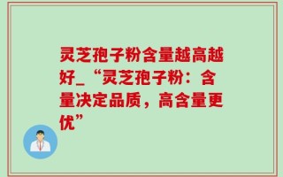 灵芝孢子粉含量越高越好_“灵芝孢子粉：含量决定品质，高含量更优”