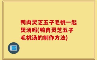 鸭肉灵芝五子毛桃一起煲汤吗(鸭肉灵芝五子毛桃汤的制作方法)