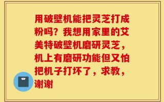 用破壁机能把灵芝打成粉吗？我想用家里的艾美特破壁机磨研灵芝，机上有磨研功能但又怕把机子打坏了，求教，谢谢