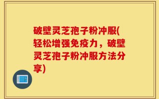 破壁灵芝孢子粉冲服(轻松增强免疫力，破壁灵芝孢子粉冲服方法分享)