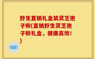 野生直销礼盒装灵芝孢子粉(直销野生灵芝孢子粉礼盒，健康高效！)