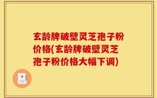 玄龄牌破壁灵芝孢子粉价格(玄龄牌破壁灵芝孢子粉价格大幅下调)