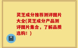 灵芝成分推荐测评图片大全(灵芝成分产品测评图片集合，了解品质选购！)