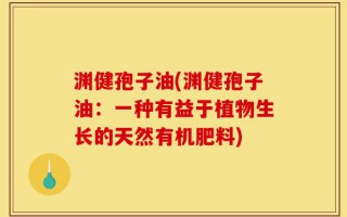 渊健孢子油(渊健孢子油：一种有益于植物生长的天然有机肥料)