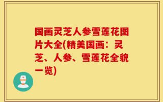国画灵芝人参雪莲花图片大全(精美国画：灵芝、人参、雪莲花全貌一览)
