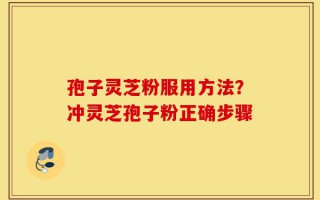 孢子灵芝粉服用方法？冲灵芝孢子粉正确步骤