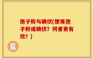 孢子粉与碘伏(使用孢子粉或碘伏？何者更有效？)