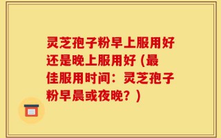 灵芝孢子粉早上服用好还是晚上服用好 (最佳服用时间：灵芝孢子粉早晨或夜晚？)