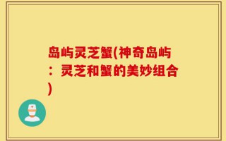 岛屿灵芝蟹(神奇岛屿：灵芝和蟹的美妙组合)