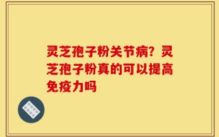 灵芝孢子粉关节病？灵芝孢子粉真的可以提高免疫力吗