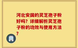 河北安国的灵芝孢子粉好吗？详细解析灵芝孢子粉的功效与使用方法？