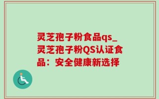 灵芝孢子粉食品qs_灵芝孢子粉QS认证食品：安全健康新选择