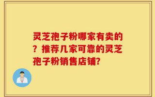 灵芝孢子粉哪家有卖的？推荐几家可靠的灵芝孢子粉销售店铺？
