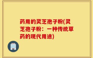 药用的灵芝孢子粉(灵芝孢子粉：一种传统草药的现代用途)