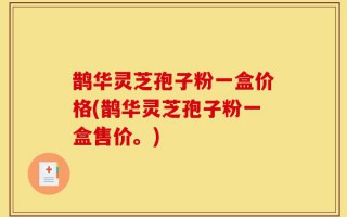 鹊华灵芝孢子粉一盒价格(鹊华灵芝孢子粉一盒售价。)