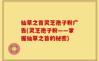 仙草之首灵芝孢子粉广告(灵芝孢子粉——掌握仙草之首的秘密)