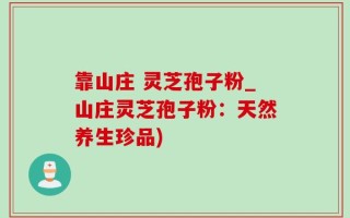 靠山庄 灵芝孢子粉_山庄灵芝孢子粉：天然养生珍品)