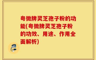 粤微牌灵芝孢子粉的功能(粤微牌灵芝孢子粉的功效、用途、作用全面解析)