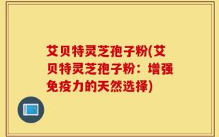 艾贝特灵芝孢子粉(艾贝特灵芝孢子粉：增强免疫力的天然选择)