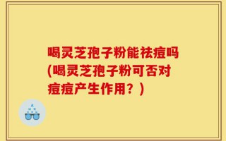 喝灵芝孢子粉能祛痘吗(喝灵芝孢子粉可否对痘痘产生作用？)