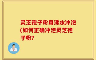 灵芝孢子粉用沸水冲泡(如何正确冲泡灵芝孢子粉？