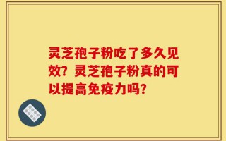 灵芝孢子粉吃了多久见效？灵芝孢子粉真的可以提高免疫力吗？