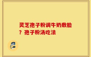 灵芝孢子粉调牛奶敷脸？孢子粉汤吃法